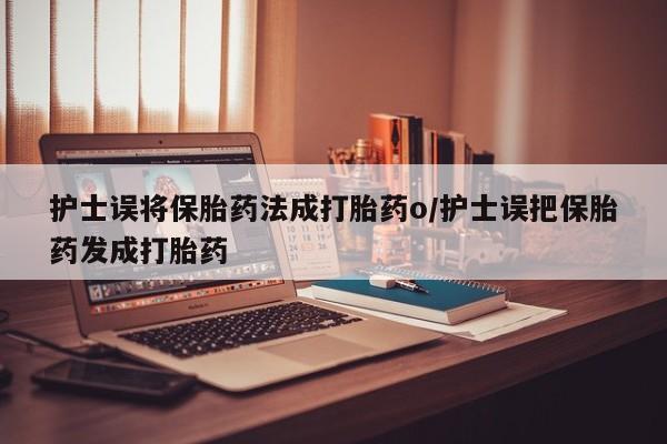 药流药在线付款护士误将保胎药法成打胎药o/护士误把保胎药发成打胎药