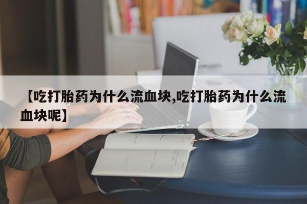 药流药在线付款【吃打胎药为什么流血块,吃打胎药为什么流血块呢】