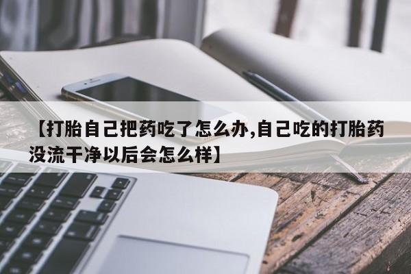 药流药在线付款【打胎自己把药吃了怎么办,自己吃的打胎药没流干净以后会怎么样】