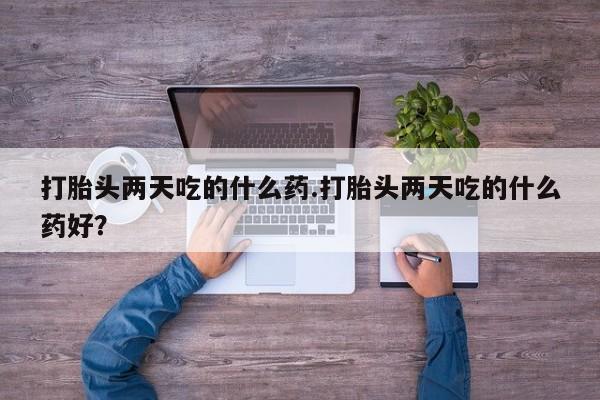 药流药在线付款打胎头两天吃的什么药.打胎头两天吃的什么药好？