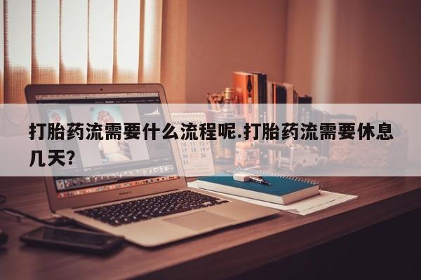 药流药在线付款打胎药流需要什么流程呢.打胎药流需要休息几天？