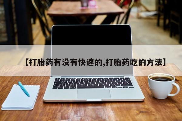 药流药在线付款【打胎药有没有快速的,打胎药吃的方法】