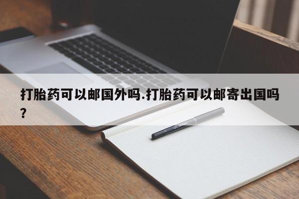 药流药在线付款打胎药可以邮国外吗.打胎药可以邮寄出国吗？