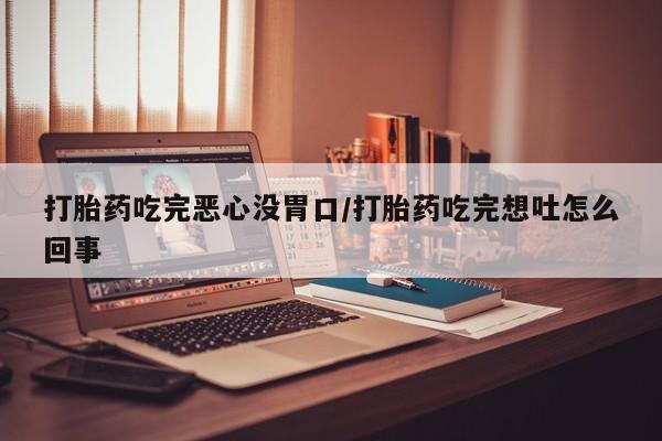 药流药在线付款打胎药吃完恶心没胃口/打胎药吃完想吐怎么回事