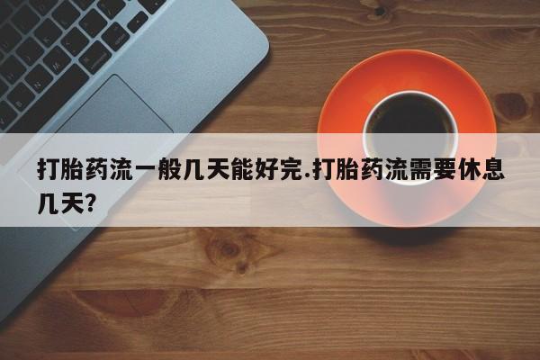 药流药在线付款打胎药流一般几天能好完.打胎药流需要休息几天？