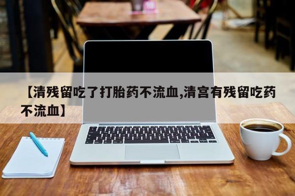 药流药在线付款【清残留吃了打胎药不流血,清宫有残留吃药不流血】