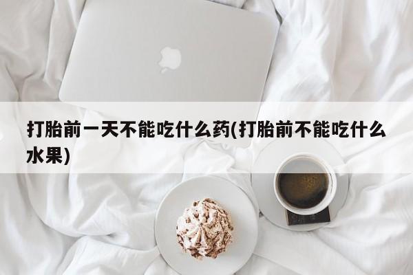 药流药在线付款打胎前一天不能吃什么药(打胎前不能吃什么水果)