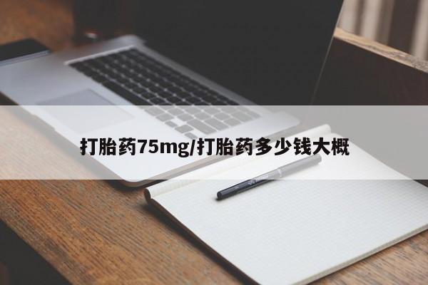 药流药在线付款打胎药75mg/打胎药多少钱大概