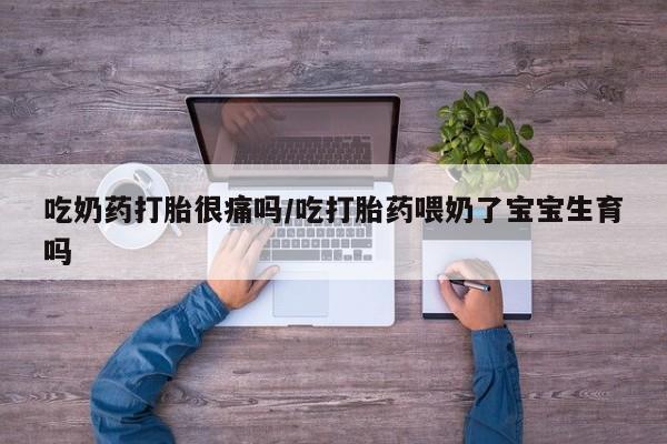 药流药在线付款吃奶药打胎很痛吗/吃打胎药喂奶了宝宝生育吗