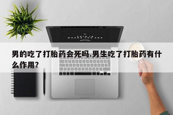 药流药在线付款男的吃了打胎药会死吗.男生吃了打胎药有什么作用？