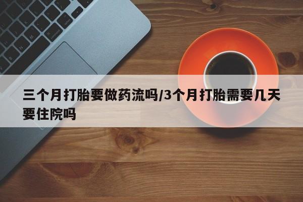 药流药在线付款三个月打胎要做药流吗/3个月打胎需要几天要住院吗