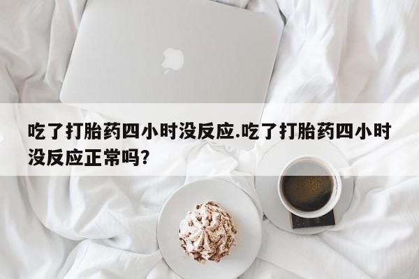 药流药在线付款吃了打胎药四小时没反应.吃了打胎药四小时没反应正常吗？