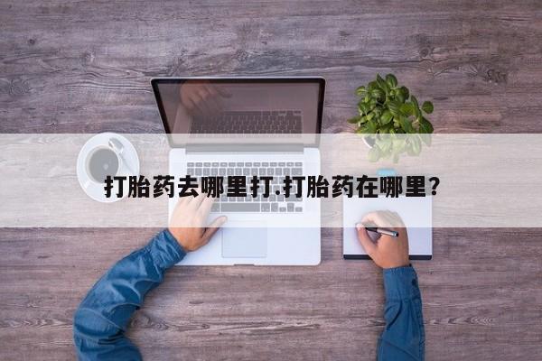 药流药在线付款打胎药去哪里打.打胎药在哪里？