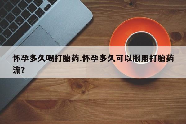 药流药在线付款怀孕多久喝打胎药.怀孕多久可以服用打胎药流？