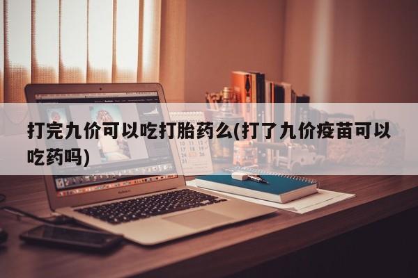 药流药在线付款打完九价可以吃打胎药么(打了九价疫苗可以吃药吗)