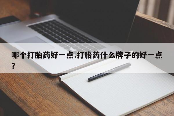 药流药在线付款哪个打胎药好一点.打胎药什么牌子的好一点？