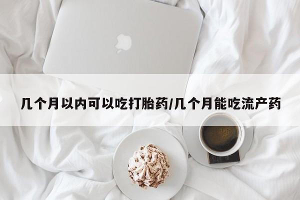 药流药在线付款几个月以内可以吃打胎药/几个月能吃流产药