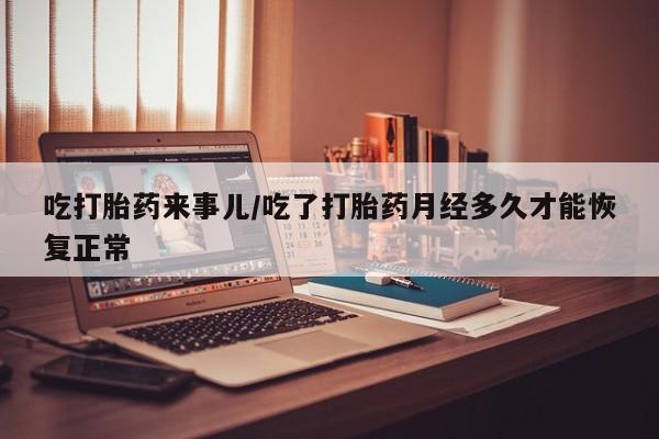 药流药在线付款吃打胎药来事儿/吃了打胎药月经多久才能恢复正常