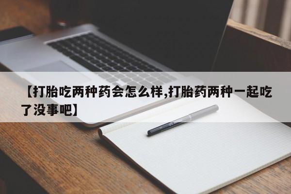 药流药在线付款【打胎吃两种药会怎么样,打胎药两种一起吃了没事吧】