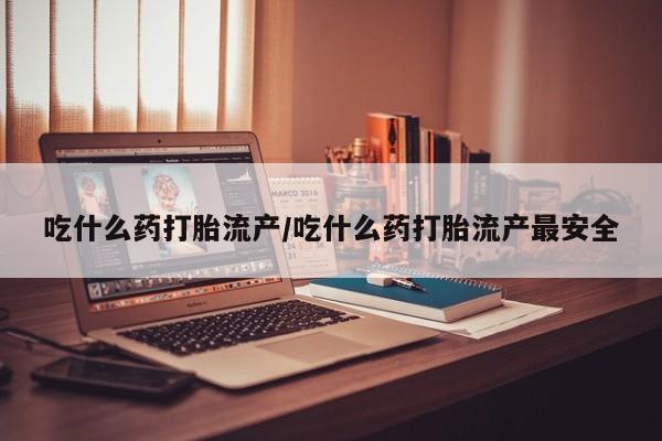 药流药在线付款吃什么药打胎流产/吃什么药打胎流产最安全