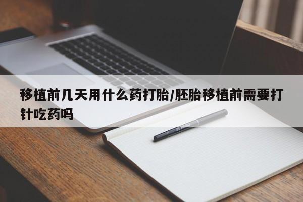 药流药在线付款移植前几天用什么药打胎/胚胎移植前需要打针吃药吗