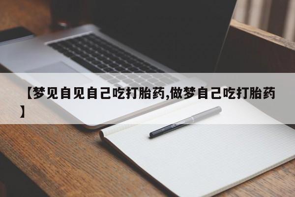 药流药在线付款【梦见自见自己吃打胎药,做梦自己吃打胎药】