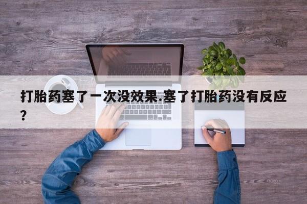 药流药在线付款打胎药塞了一次没效果.塞了打胎药没有反应？