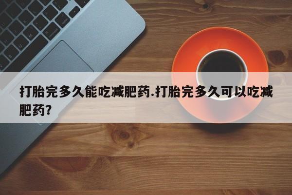 药流药在线付款打胎完多久能吃减肥药.打胎完多久可以吃减肥药？