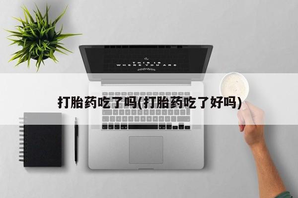 药流药在线付款打胎药吃了吗(打胎药吃了好吗)