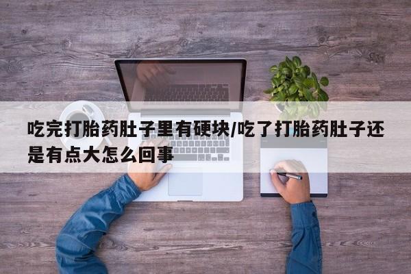 药流药在线付款吃完打胎药肚子里有硬块/吃了打胎药肚子还是有点大怎么回事