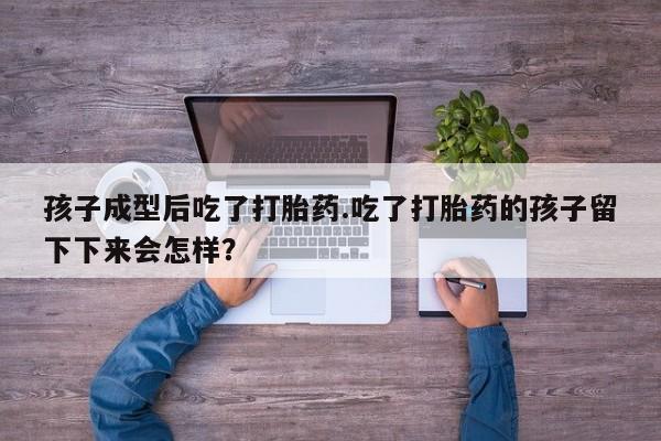 药流药在线付款孩子成型后吃了打胎药.吃了打胎药的孩子留下下来会怎样？