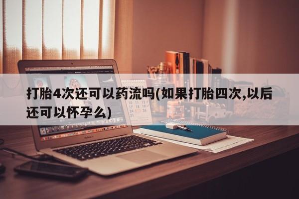 药流药在线付款打胎4次还可以药流吗(如果打胎四次,以后还可以怀孕么)