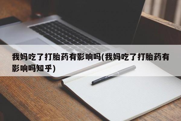 药流药在线付款我妈吃了打胎药有影响吗(我妈吃了打胎药有影响吗知乎)