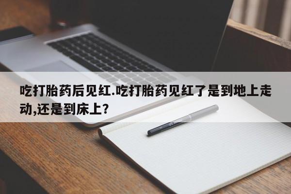 药流药在线付款吃打胎药后见红.吃打胎药见红了是到地上走动,还是到床上？