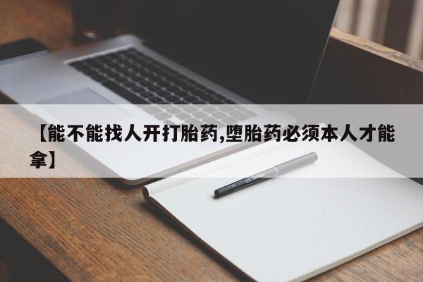 药流药在线付款【能不能找人开打胎药,堕胎药必须本人才能拿】