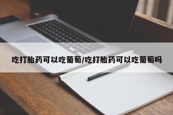药流药在线付款吃打胎药可以吃葡萄/吃打胎药可以吃葡萄吗