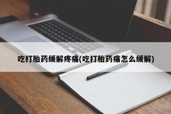 药流药在线付款吃打胎药缓解疼痛(吃打胎药痛怎么缓解)