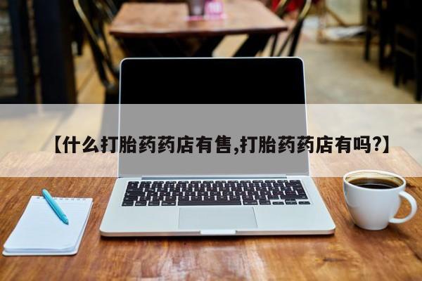 药流药在线付款【什么打胎药药店有售,打胎药药店有吗?】