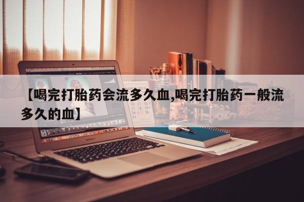 药流药在线付款【喝完打胎药会流多久血,喝完打胎药一般流多久的血】