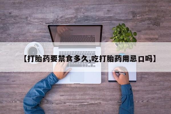 药流药在线付款【打胎药要禁食多久,吃打胎药用忌口吗】