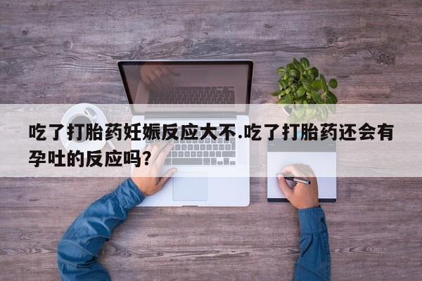 药流药在线付款吃了打胎药妊娠反应大不.吃了打胎药还会有孕吐的反应吗？