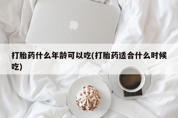药流药在线付款打胎药什么年龄可以吃(打胎药适合什么时候吃)