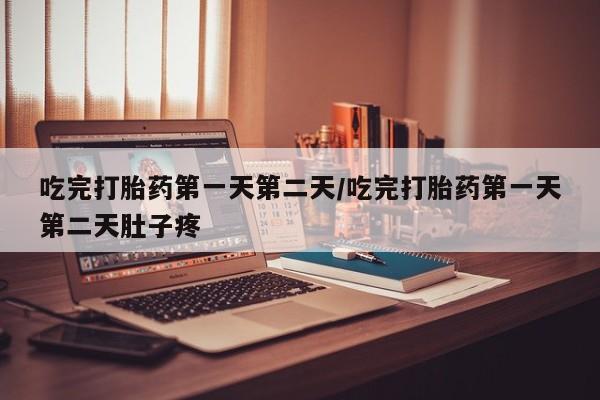 药流药在线付款吃完打胎药第一天第二天/吃完打胎药第一天第二天肚子疼