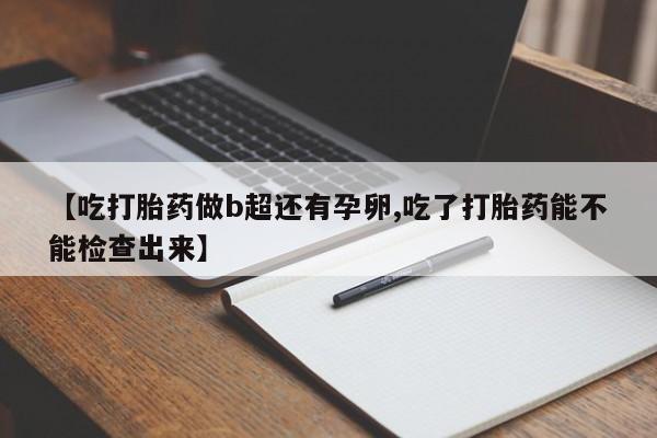 药流药在线付款【吃打胎药做b超还有孕卵,吃了打胎药能不能检查出来】