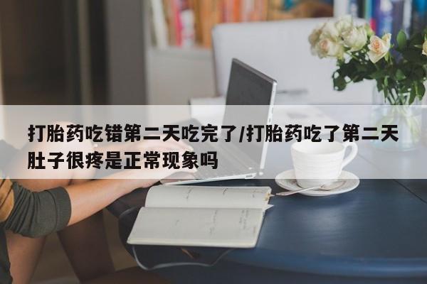 药流药在线付款打胎药吃错第二天吃完了/打胎药吃了第二天肚子很疼是正常现象吗