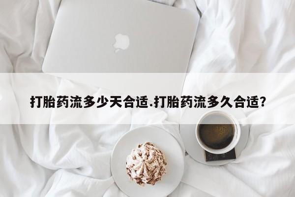 药流药在线付款打胎药流多少天合适.打胎药流多久合适？