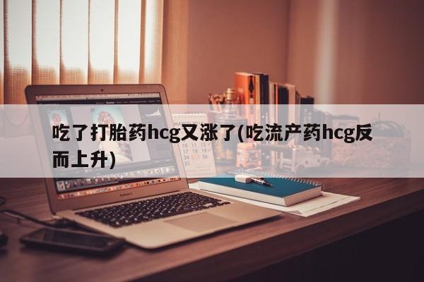 药流药在线付款吃了打胎药hcg又涨了(吃流产药hcg反而上升)