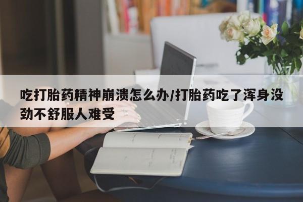药流药在线付款吃打胎药精神崩溃怎么办/打胎药吃了浑身没劲不舒服人难受