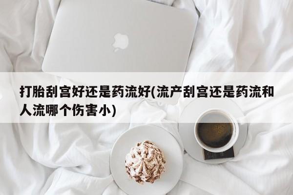 药流药在线付款打胎刮宫好还是药流好(流产刮宫还是药流和人流哪个伤害小)