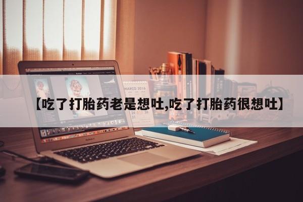 药流药在线付款【吃了打胎药老是想吐,吃了打胎药很想吐】